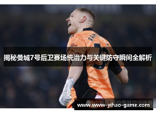 揭秘曼城7号后卫赛场统治力与关键防守瞬间全解析