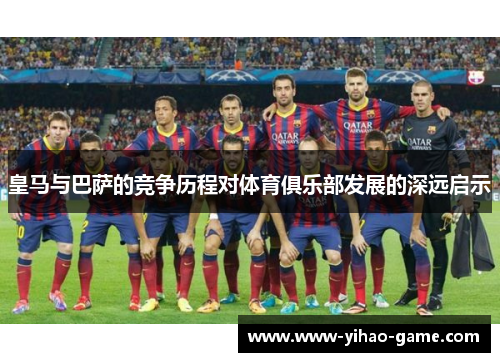 皇马与巴萨的竞争历程对体育俱乐部发展的深远启示