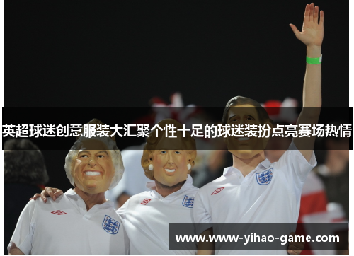 英超球迷创意服装大汇聚个性十足的球迷装扮点亮赛场热情