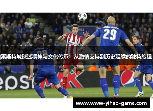 莱斯特城球迷精神与文化传承：从激情支持到历史延续的独特旅程