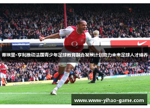 蒂埃里·亨利推动法国青少年足球教育融合发展计划助力未来足球人才培养