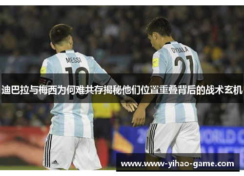 迪巴拉与梅西为何难共存揭秘他们位置重叠背后的战术玄机 迪巴拉与梅西为何难共存揭秘他们位置重叠背后的战术玄机
