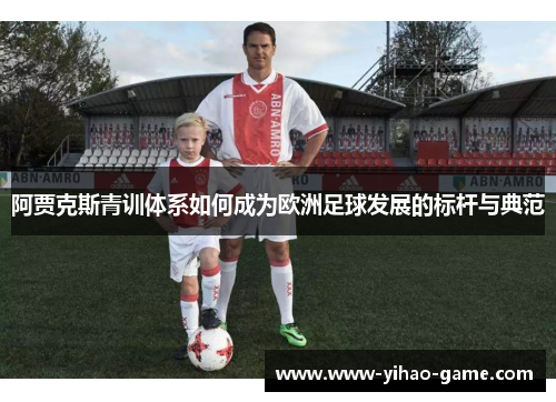阿贾克斯青训体系如何成为欧洲足球发展的标杆与典范