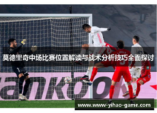 莫德里奇中场比赛位置解读与战术分析技巧全面探讨