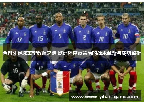 西班牙足球重塑辉煌之路 欧洲杯夺冠背后的战术革新与成功解析